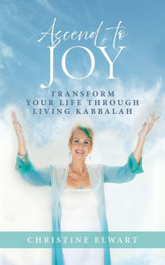 Download free spanish books Ascend to Joy: Transform Your Life Through Living Kabbalah by Christine Elwart English version 9781734158984
