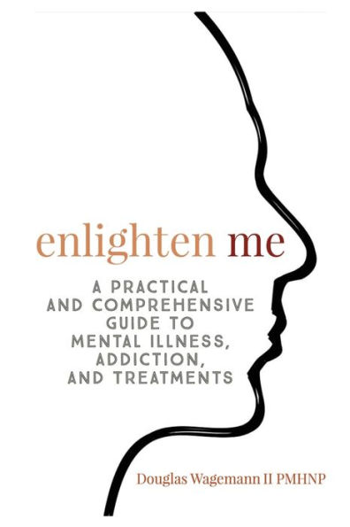 Enlighten Me: A Practical and Comprehensive Guide to Mental Illness, Addiction, Treatments