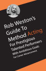 ROB WESTON'S GUIDE TO METHOD ACTING for Prestigious Talented Performers with Ambitious Goals for Career Advancement: ROB WESTON'S GUIDE TO METHOD ACTING