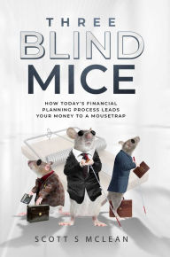 Title: Three Blind Mice: How Today's Financial Planning Process Leads Your Money to a Mousetrap, Author: Scott S. McLean