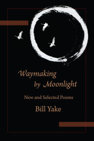 Title: Waymaking by Moonlight: New & Selected Poems, Author: Bill Yake