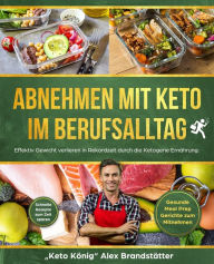 Title: Abnehmen mit Keto im Berufsalltag: Effektiv Gewicht verlieren in Rekordzeit durch die Ketogene Ernährung. Schnelle Rezepte zum Zeit sparen - Gesunde Meal Prep Gerichte zum Mitnehmen, Author: Alex Brandstätter