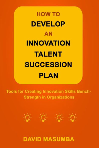 HOW TO DEVELOP AN INNOVATION TALENT SUCCESSION PLAN: Tools for Creating Innovation Skills Bench-Strength in Organizations