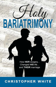 Title: Holy Bariatrimony: How HER surgery...Changed HIS life...And THEIR marriage, Author: Christopher White