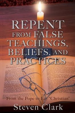 Repent from False Teachings, Beliefs, and Practices: From the Pope to Lay 