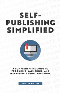 Title: Self-Publishing Simplified: A Comprehensive Guide to Producing, Launching, and Marketing a Profitable Book, Author: Kristen Kieffer