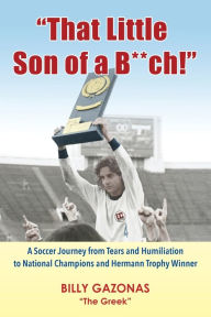 Title: That Little Son of a B**ch!: A Soccer Journey from Tears and Humiliation to National Champions and Hermann Trophy Winner, Author: Billy Gazonas