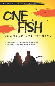 Title: One Fish Changes Everything: Leadership Lessons Learned The Most Unexpected Way, Author: Robert Holmes