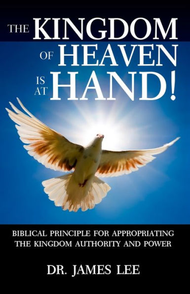 The Kingdom of Heaven is at Hand!: Biblical Principle for Appropriating the Kingdom Authority and Power.