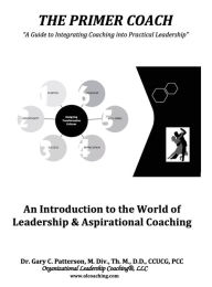 Title: The Primer Coach: An Introduction to the World of Leadership & Aspirational Coaching, Author: Dr. Gary C. Patterson