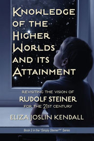 Title: Knowledge of the Higher World and Its Attainment: Rudolf Steiner's Brilliant Prescription for How We Can Access Our Higher Being and Help the Earth Evolve, Author: Eliza Joslin Kendall