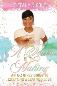 Title: A Queen in the Making: An A-Z Girls Guide to Creating a Life You Love, Author: Tiffany Nicole