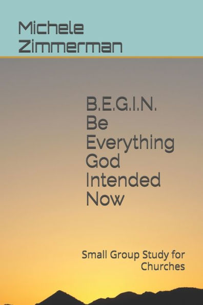 BEGIN Be Everything God Intended Now: Small Group Study for Churches