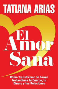 Title: El Amor Sana: Cómo Transformar de Forma Instantánea Tu Cuerpo, Tu Dinero y Tus Relaciones (Spanish Edition), Author: Tatiana Arias