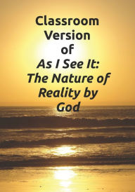 Title: Classroom Version of As I See It: The Nature of Reality by God, Author: Joseph Adam Pearson Ph.D.