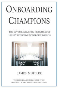 Title: Onboarding Champions: The Seven Recruiting Principles of Highly Effective Nonprofit Boards, Author: James Mueller