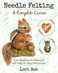 Title: Needle Felting - A Complete Course: From Beginner to Advanced with Step-by-Step Instructions, Author: Lori Rea
