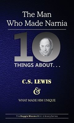 Ten Things About. . . C.S. Lewis and What Made Him Unique: (The Man Who Made Narnia)