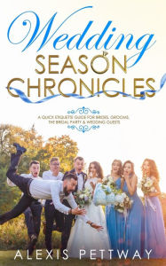 Title: Wedding Season Chronicles: A Quick Etiquette Guide for Brides, Grooms, The Bridal Party & Guests, Author: Alexis Pettway