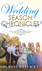 Title: Wedding Season Chronicles: A Quick Etiquette Guide for Brides, Grooms, The Bridal Party & Guests, Author: Alexis Pettway