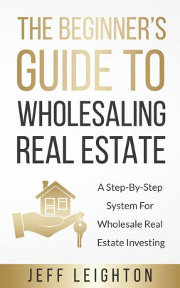 The Beginner S Guide To Wholesaling Real Estate A Step By Step System For Wholesale Real Estate Investing By Jeff Leighton Paperback Barnes Noble
