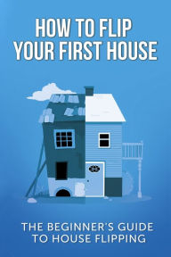 Title: How To Flip Your First House: The Beginner's Guide To House Flipping, Author: Jeff Leighton