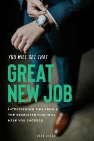 Title: You Will Get That Great New Job: Interviewing Tips From A Top Recruiter That Will Help You Succeed, Author: Jack Kelly