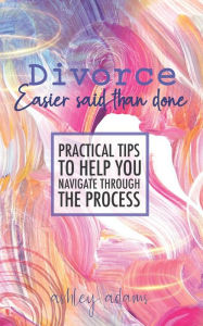 Title: Divorce: Easier Said Than Done: Practical tips to help you navigate through the process, Author: Ashley Adams