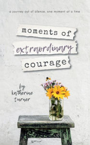 Title: moments of extraordinary courage, Author: Katherine  Turner
