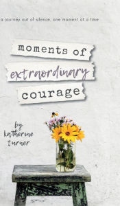 Title: moments of extraordinary courage, Author: Katherine  Turner