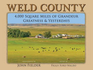 Title: Weld County: 4,000 Square Miles of Grandeur, Greatness & Yesterdays, Author: John Fielder