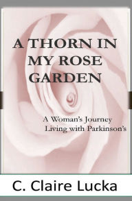 Title: A Thorn in My Rose Garden: A Woman's Journal Living with Parkinson's, Author: C Claire Lucka