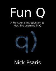 Title: Fun Q: A Functional Introduction to Machine Learning in Q, Author: Nick Psaris