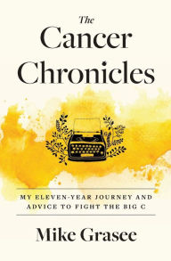 Title: The Cancer Chronicles: My Eleven-Year Journey and Advice to Fight the Big C, Author: Mike Grasee