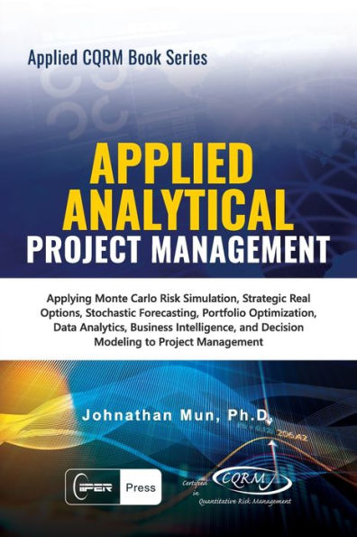 Applied Analytical - Applied Project Management: Applying Monte Carlo Risk Simulation, Strategic Real Options, Stochastic Forecasting, Portfolio Optimization, Data Analytics, Business Intelligence, and Decision Modeling to Project Management