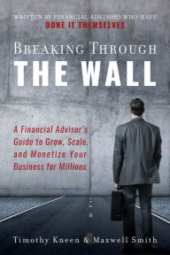 Title: Breaking Through The Wall: A Financial Advisor's Guide to Grow, Scale, and Monetize Your Business for Millions, Author: Timothy Kneen