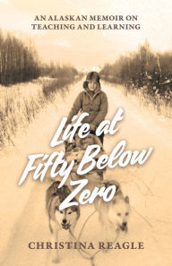 Title: Life at Fifty Below Zero: An Alaskan Memoir on Teaching and Learning, Author: Christina Reagle