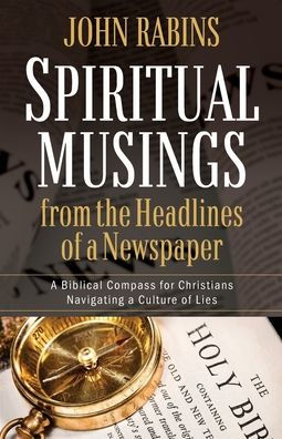 Spiritual Musings from the Headlines of a Newspaper: A Biblical Compass for Christians Navigating a Culture of Lies