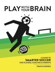 Title: Play With Your Brain: A Guide to Smarter Soccer for Players, Coaches, and Parents, Author: Travis Norsen