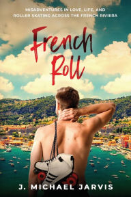 Title: French Roll: Misadventures in Love, Life, and Roller Skating Across the French Riviera, Author: J. Michael Jarvis