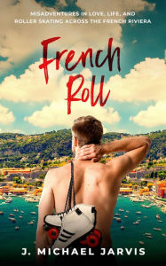 Title: French Roll: Misadventures in Love, Life, and Roller Skating Across the French Riviera, Author: J Michael Jarvis
