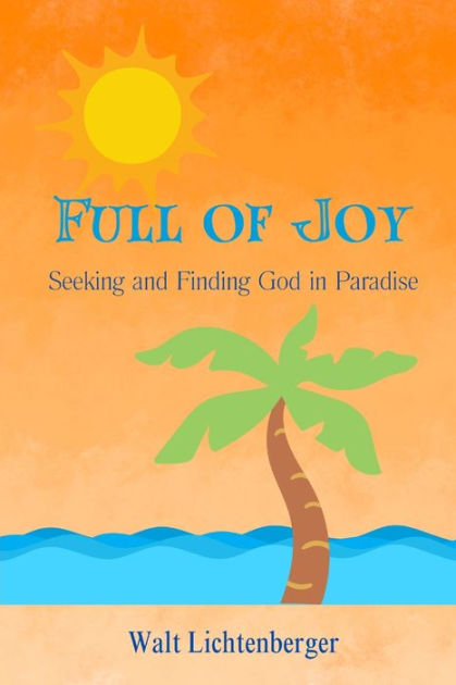 Full of Joy: Seeking and Finding God in Paradise by Walt Lichtenberger ...