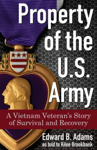 Title: Property of the U.S. Army: A Vietnam Veteran's Story of Survival and Recovery, Author: Edward B. Adams