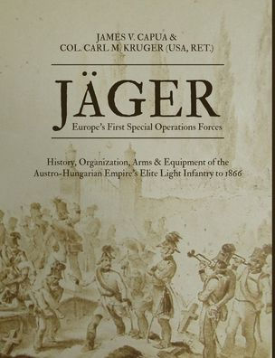 Jäger: Europe's First Special Operations Forces: History, Organization, Arms & Equipment of the Austro-Hungarian Empire's Elite Light Infantry to 1866