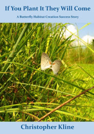 Title: If You Plant It They Will Come: A Butterfly Habitat Creation Success Story, Author: Christopher Kline
