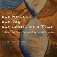 Title: One Moment, One Day, One Lesson at a Time: Cultivating Your Personal Spiritual Practice, Author: Brianne Aelysse Ellis