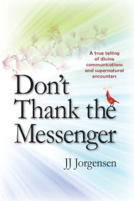 Title: Don't Thank the Messenger: A true telling of divine communications and supernatural encounters, Author: Jj Jorgensen