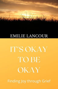 Title: It's Okay to be Okay: Finding Joy through Grief, Author: Emilie Lancour