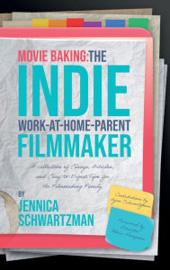 Title: Movie Baking: The Indie Work-At-Home-Parent Filmmaker, Author: Jennica Schwartzman