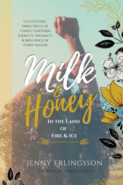 Milk & Honey the Land of Fire Ice: Cultivating Sweet Spots Christ Centered Identity, Intimacy, Influence Every Season